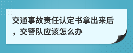 交通事故责任认定书拿出来后，交警队应该怎么办