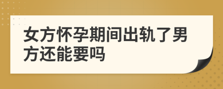 女方怀孕期间出轨了男方还能要吗