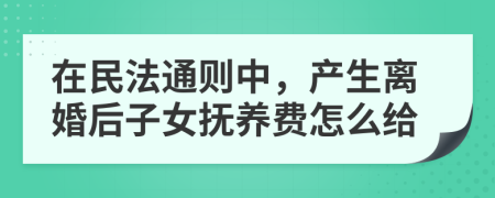 在民法通则中，产生离婚后子女抚养费怎么给