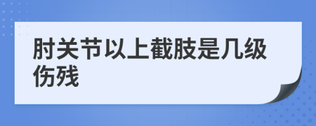 肘关节以上截肢是几级伤残