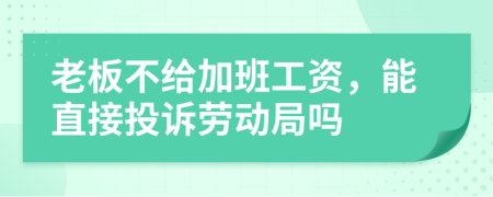 老板不给加班工资，能直接投诉劳动局吗