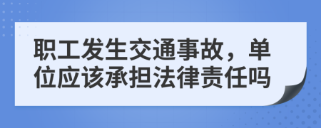 职工发生交通事故，单位应该承担法律责任吗