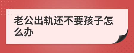 老公出轨还不要孩子怎么办