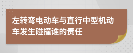 左转弯电动车与直行中型机动车发生碰撞谁的责任