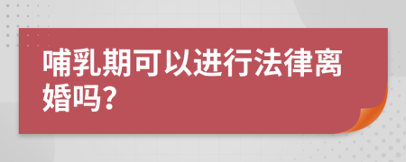 哺乳期可以进行法律离婚吗？