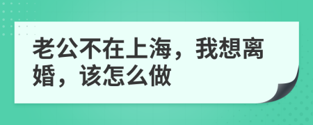 老公不在上海，我想离婚，该怎么做