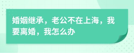 婚姻继承，老公不在上海，我要离婚，我怎么办