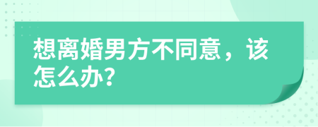 想离婚男方不同意，该怎么办？