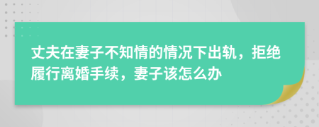 丈夫在妻子不知情的情况下出轨，拒绝履行离婚手续，妻子该怎么办