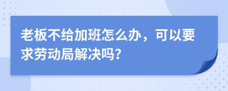 老板不给加班怎么办，可以要求劳动局解决吗？