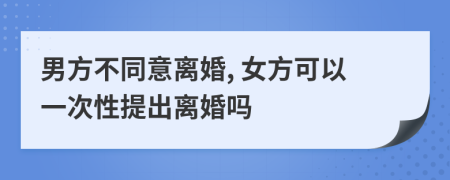 男方不同意离婚, 女方可以一次性提出离婚吗