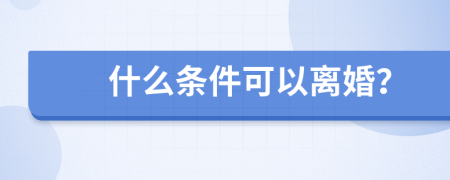 什么条件可以离婚？