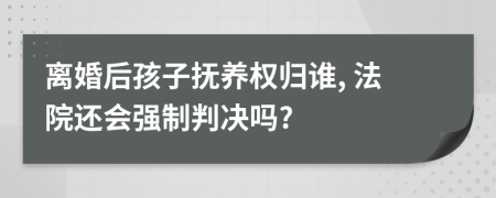 离婚后孩子抚养权归谁, 法院还会强制判决吗?