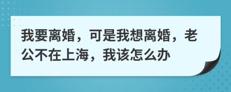 我要离婚，可是我想离婚，老公不在上海，我该怎么办