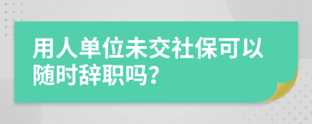 用人单位未交社保可以随时辞职吗？