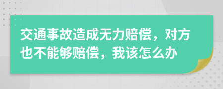 交通事故造成无力赔偿，对方也不能够赔偿，我该怎么办