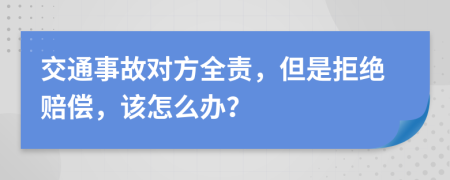 交通事故对方全责，但是拒绝赔偿，该怎么办？