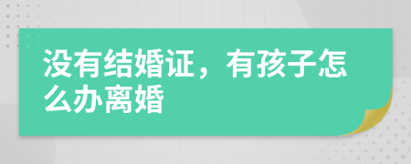 没有结婚证，有孩子怎么办离婚