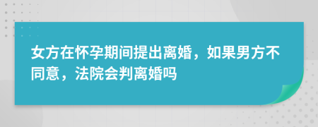 女方在怀孕期间提出离婚，如果男方不同意，法院会判离婚吗