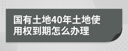 国有土地40年土地使用权到期怎么办理