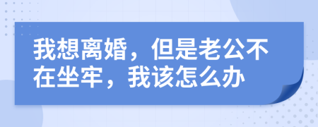 我想离婚，但是老公不在坐牢，我该怎么办