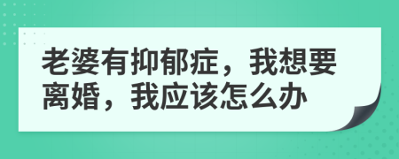 老婆有抑郁症，我想要离婚，我应该怎么办