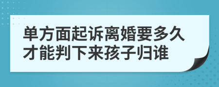 单方面起诉离婚要多久才能判下来孩子归谁