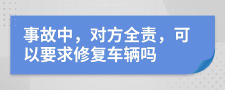 事故中，对方全责，可以要求修复车辆吗