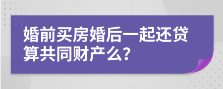 婚前买房婚后一起还贷算共同财产么？