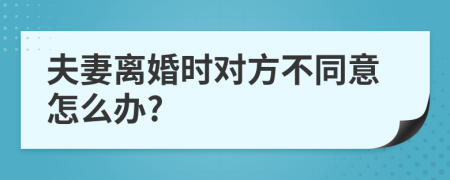 夫妻离婚时对方不同意怎么办?