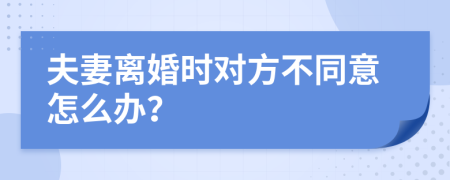 夫妻离婚时对方不同意怎么办？