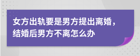 女方出轨要是男方提出离婚，结婚后男方不离怎么办