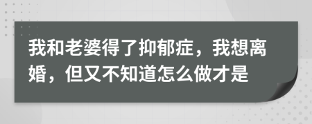 我和老婆得了抑郁症，我想离婚，但又不知道怎么做才是