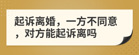 起诉离婚，一方不同意，对方能起诉离吗