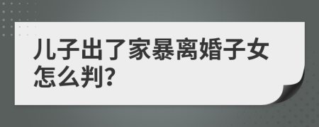 儿子出了家暴离婚子女怎么判？