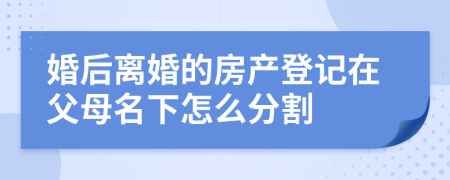 婚后离婚的房产登记在父母名下怎么分割