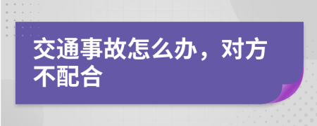 交通事故怎么办，对方不配合