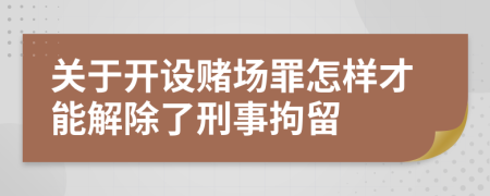 关于开设赌场罪怎样才能解除了刑事拘留