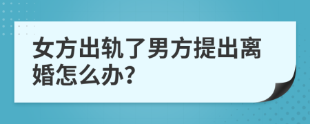 女方出轨了男方提出离婚怎么办？