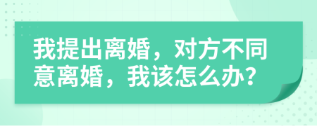 我提出离婚，对方不同意离婚，我该怎么办？