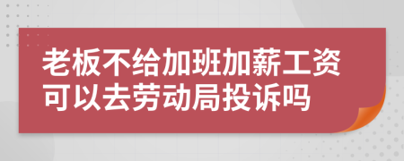 老板不给加班加薪工资可以去劳动局投诉吗