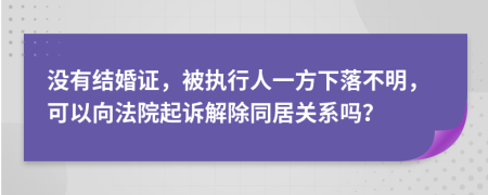 没有结婚证，被执行人一方下落不明，可以向法院起诉解除同居关系吗？