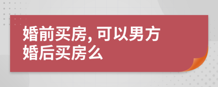 婚前买房, 可以男方婚后买房么