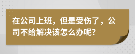 在公司上班，但是受伤了，公司不给解决该怎么办呢？