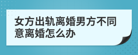 女方出轨离婚男方不同意离婚怎么办