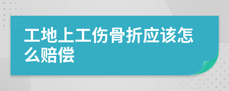 工地上工伤骨折应该怎么赔偿