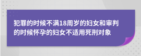 犯罪的时候不满18周岁的妇女和审判的时候怀孕的妇女不适用死刑对象
