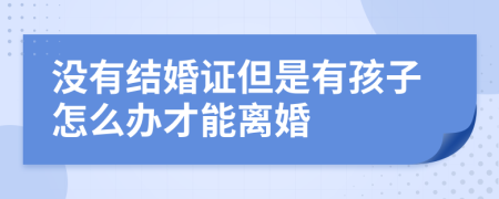 没有结婚证但是有孩子怎么办才能离婚