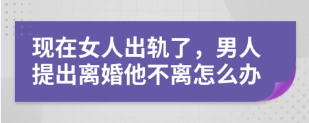 现在女人出轨了，男人提出离婚他不离怎么办