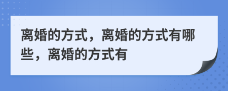 离婚的方式，离婚的方式有哪些，离婚的方式有